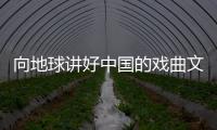 向地球讲好中国的戏曲文明故事